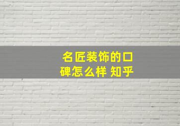 名匠装饰的口碑怎么样 知乎